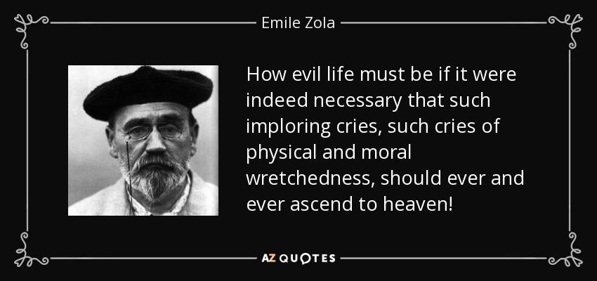 How evil life must be if it were indeed necessary that such imploring cries, such cries of physical and moral wretchedness, should ever and ever ascend to heaven! - Emile Zola
