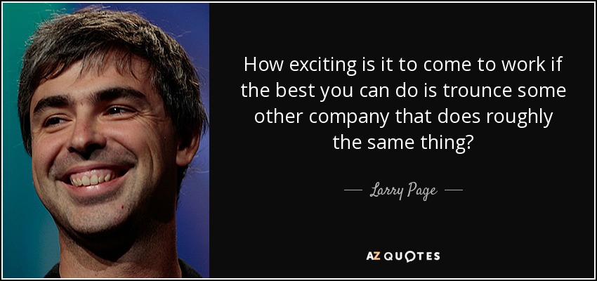 How exciting is it to come to work if the best you can do is trounce some other company that does roughly the same thing? - Larry Page