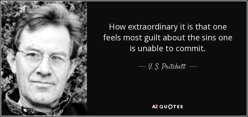 How extraordinary it is that one feels most guilt about the sins one is unable to commit. - V. S. Pritchett