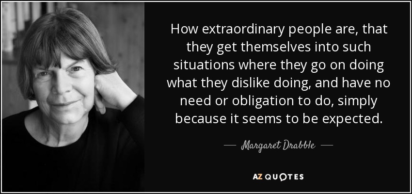 How extraordinary people are, that they get themselves into such situations where they go on doing what they dislike doing, and have no need or obligation to do, simply because it seems to be expected. - Margaret Drabble