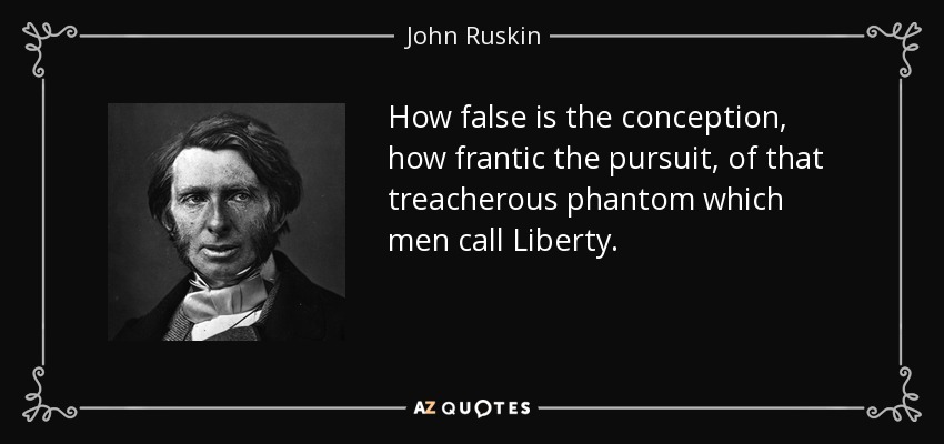 How false is the conception, how frantic the pursuit, of that treacherous phantom which men call Liberty. - John Ruskin