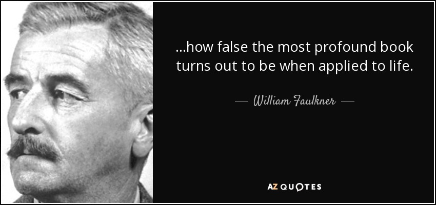 ...how false the most profound book turns out to be when applied to life. - William Faulkner
