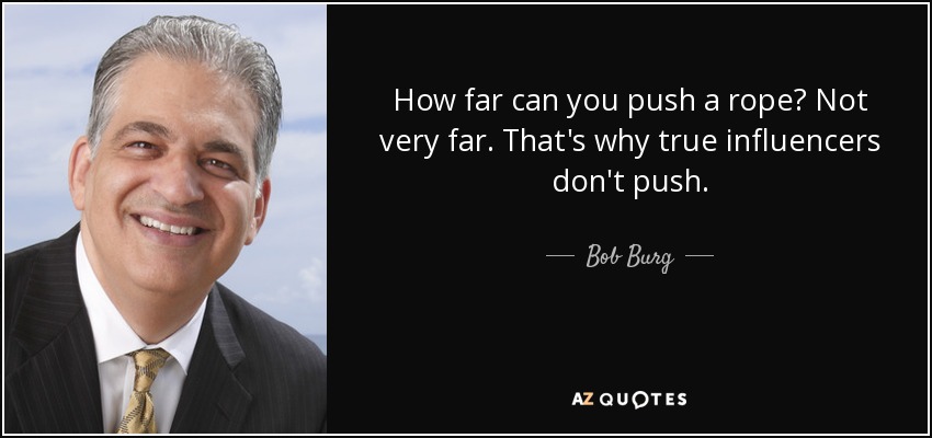 How far can you push a rope? Not very far. That's why true influencers don't push. - Bob Burg