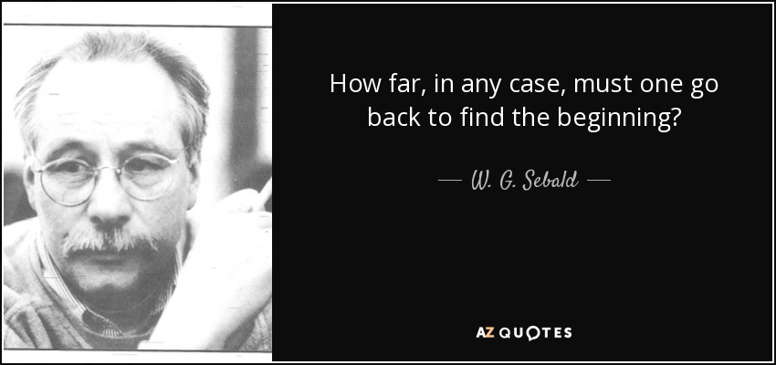 How far, in any case, must one go back to find the beginning? - W. G. Sebald