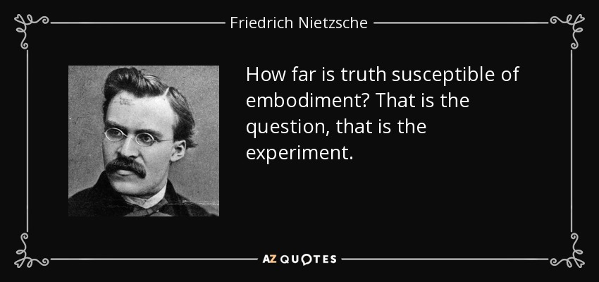 How far is truth susceptible of embodiment? That is the question, that is the experiment. - Friedrich Nietzsche
