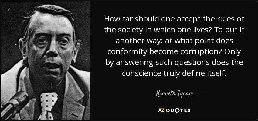 How far should one accept the rules of the society in which one lives? To put it another way: at what point does conformity become corruption? Only by answering such questions does the conscience truly define itself. - Kenneth Tynan