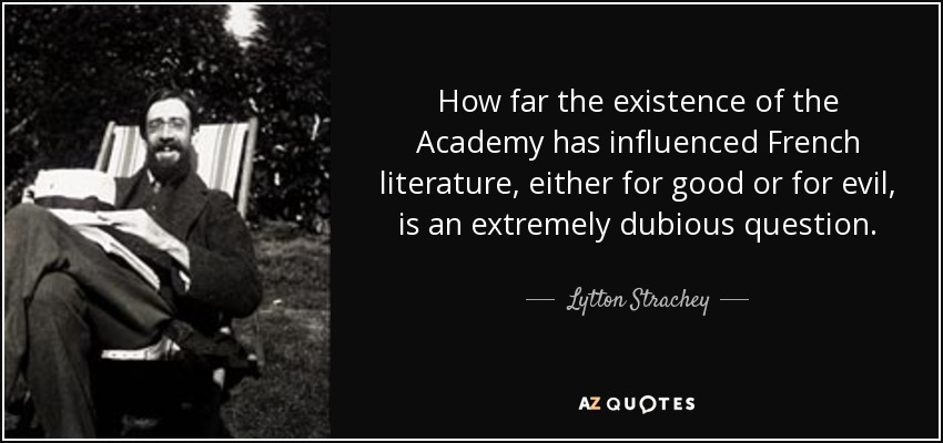 How far the existence of the Academy has influenced French literature, either for good or for evil, is an extremely dubious question. - Lytton Strachey