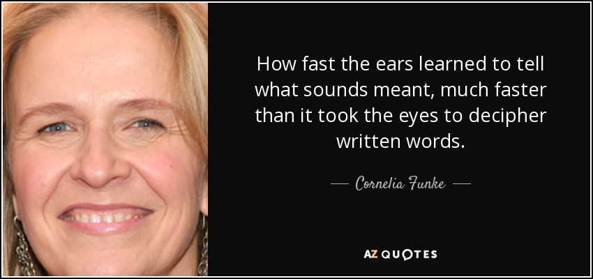 How fast the ears learned to tell what sounds meant, much faster than it took the eyes to decipher written words. - Cornelia Funke