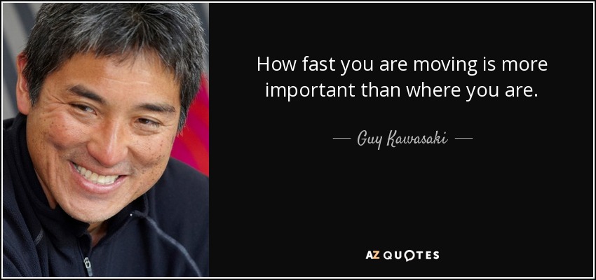 How fast you are moving is more important than where you are. - Guy Kawasaki