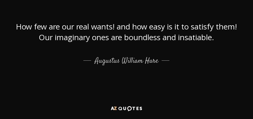 How few are our real wants! and how easy is it to satisfy them! Our imaginary ones are boundless and insatiable. - Augustus William Hare