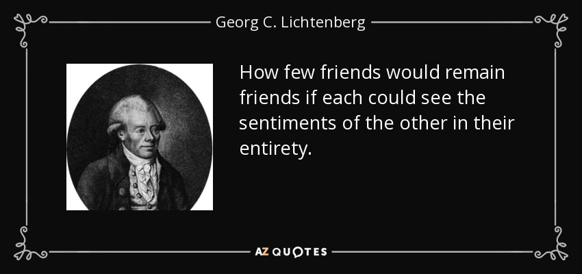 How few friends would remain friends if each could see the sentiments of the other in their entirety. - Georg C. Lichtenberg