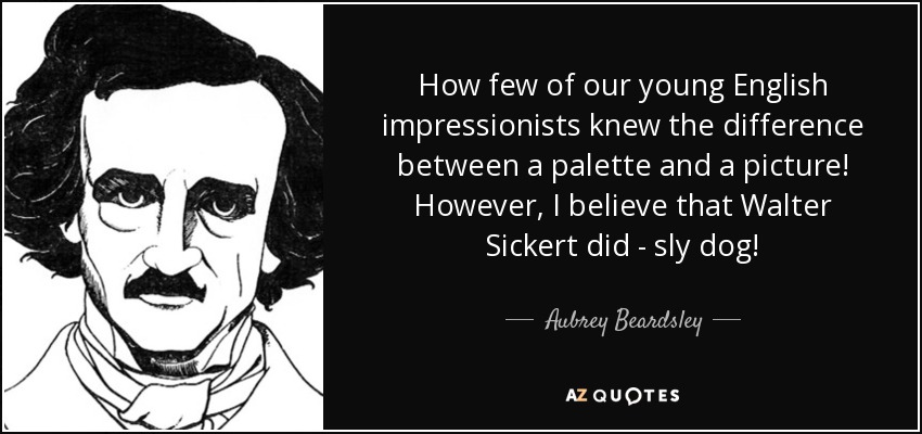 How few of our young English impressionists knew the difference between a palette and a picture! However, I believe that Walter Sickert did - sly dog! - Aubrey Beardsley