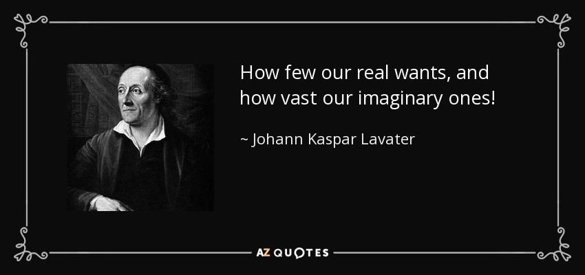 How few our real wants, and how vast our imaginary ones! - Johann Kaspar Lavater
