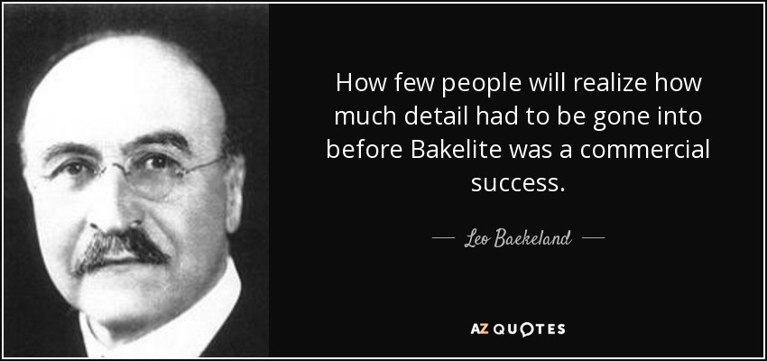 How few people will realize how much detail had to be gone into before Bakelite was a commercial success. - Leo Baekeland