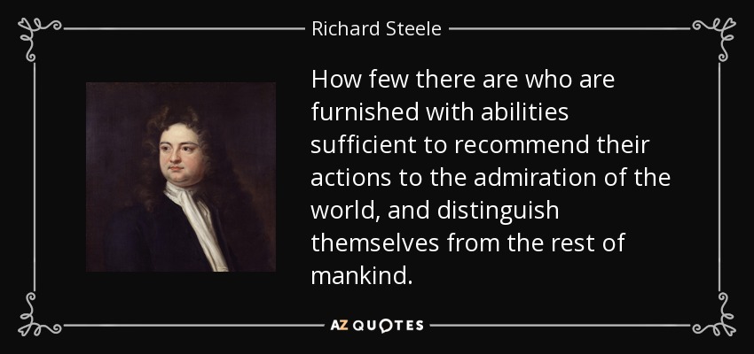 How few there are who are furnished with abilities sufficient to recommend their actions to the admiration of the world, and distinguish themselves from the rest of mankind. - Richard Steele