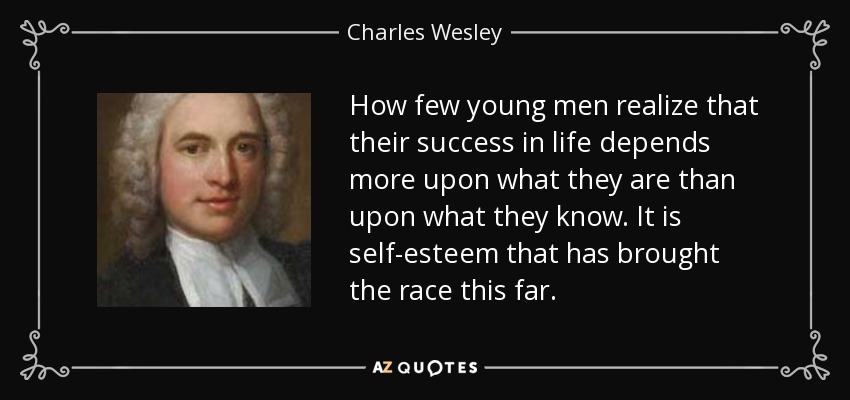 How few young men realize that their success in life depends more upon what they are than upon what they know. It is self-esteem that has brought the race this far. - Charles Wesley
