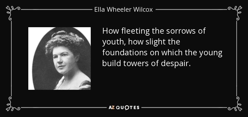How fleeting the sorrows of youth, how slight the foundations on which the young build towers of despair. - Ella Wheeler Wilcox