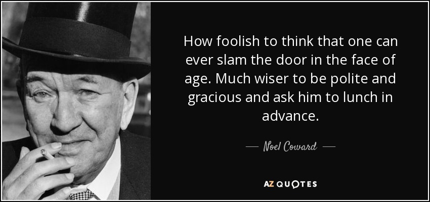 How foolish to think that one can ever slam the door in the face of age. Much wiser to be polite and gracious and ask him to lunch in advance. - Noel Coward
