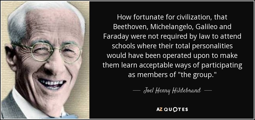 How fortunate for civilization, that Beethoven, Michelangelo, Galileo and Faraday were not required by law to attend schools where their total personalities would have been operated upon to make them learn acceptable ways of participating as members of 