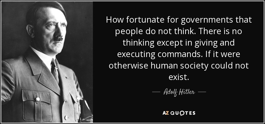 How fortunate for governments that people do not think. There is no thinking except in giving and executing commands. If it were otherwise human society could not exist. - Adolf Hitler