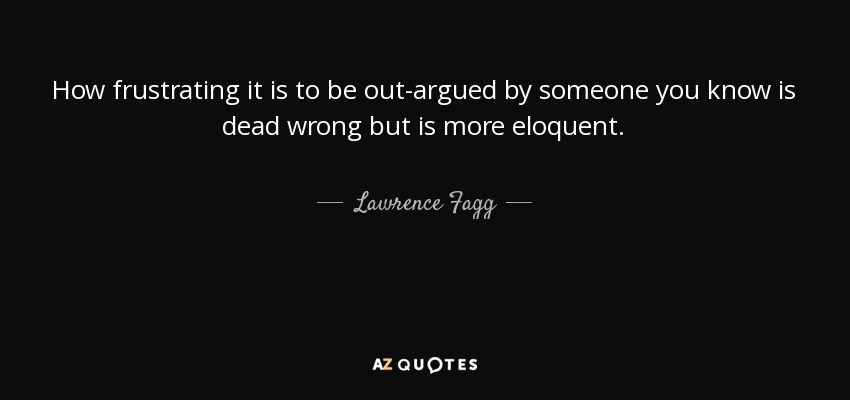 How frustrating it is to be out-argued by someone you know is dead wrong but is more eloquent. - Lawrence Fagg