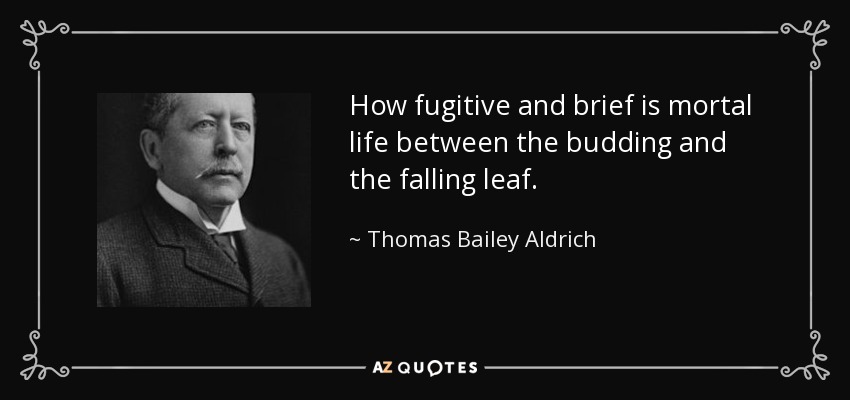 How fugitive and brief is mortal life between the budding and the falling leaf. - Thomas Bailey Aldrich