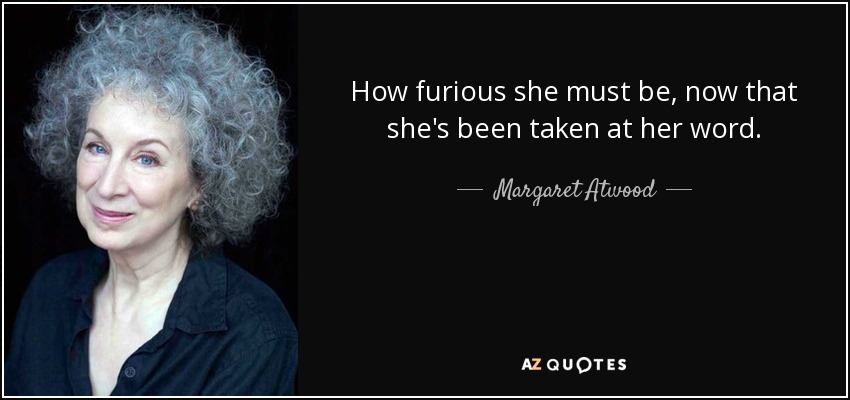 How furious she must be, now that she's been taken at her word. - Margaret Atwood