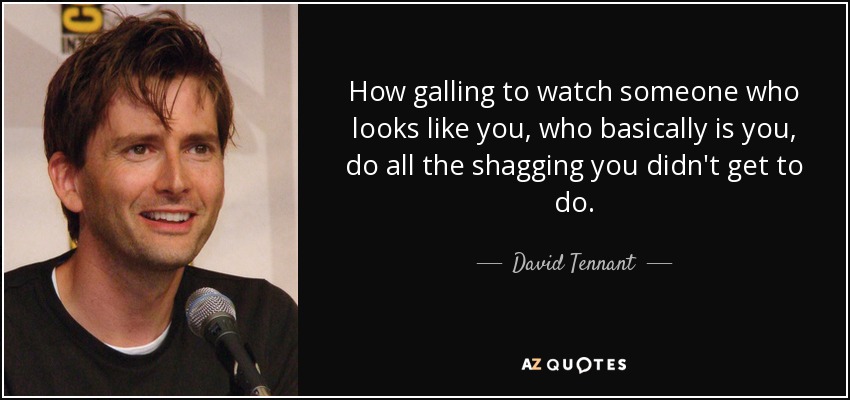 How galling to watch someone who looks like you, who basically is you, do all the shagging you didn't get to do. - David Tennant