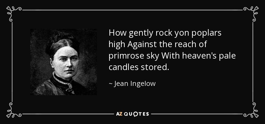 How gently rock yon poplars high Against the reach of primrose sky With heaven's pale candles stored. - Jean Ingelow