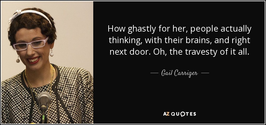 How ghastly for her, people actually thinking, with their brains, and right next door. Oh, the travesty of it all. - Gail Carriger