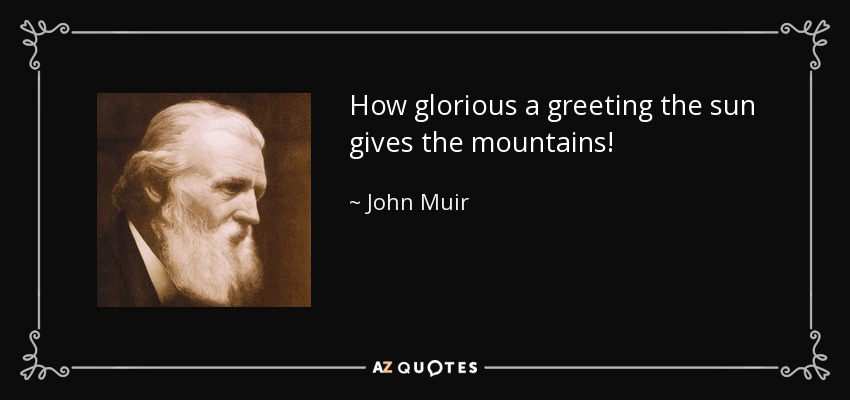 How glorious a greeting the sun gives the mountains! - John Muir