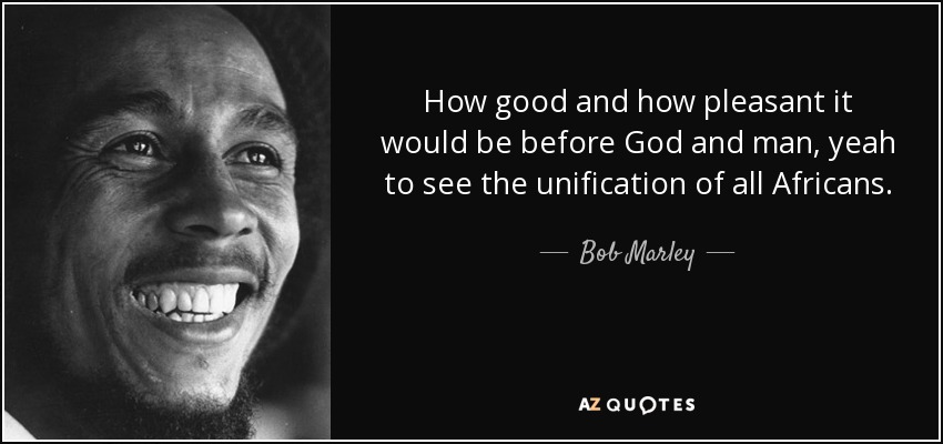 How good and how pleasant it would be before God and man, yeah to see the unification of all Africans. - Bob Marley