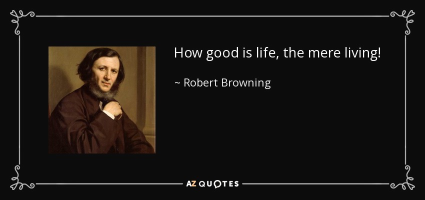 How good is life, the mere living! - Robert Browning