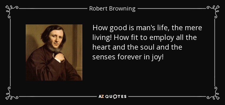 How good is man's life, the mere living! How fit to employ all the heart and the soul and the senses forever in joy! - Robert Browning