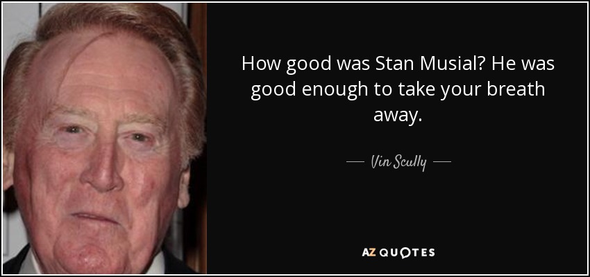 How good was Stan Musial? He was good enough to take your breath away. - Vin Scully