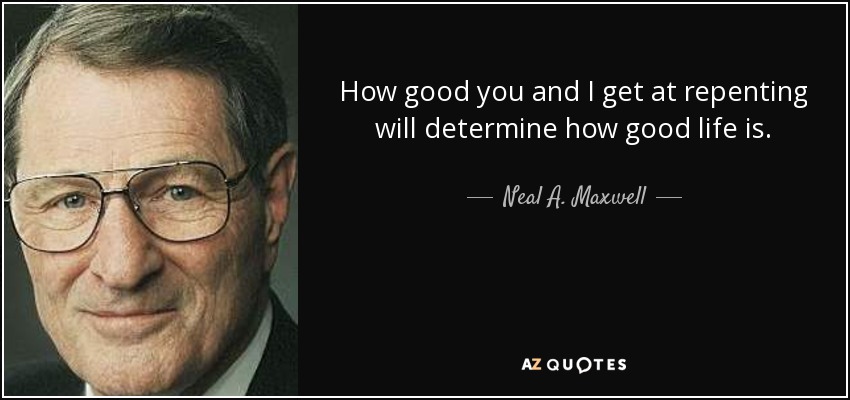 How good you and I get at repenting will determine how good life is. - Neal A. Maxwell