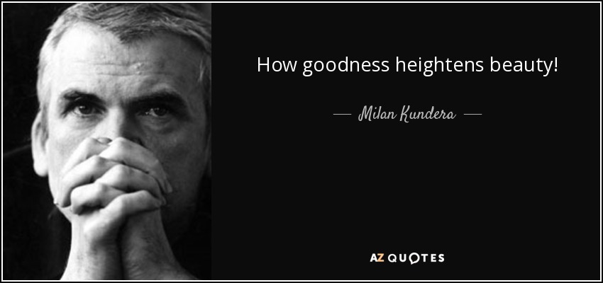 How goodness heightens beauty! - Milan Kundera