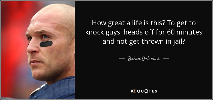 How great a life is this? To get to knock guys' heads off for 60 minutes and not get thrown in jail? - Brian Urlacher