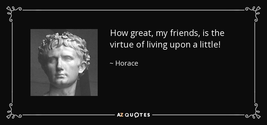 How great, my friends, is the virtue of living upon a little! - Horace