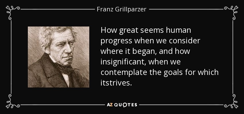 How great seems human progress when we consider where it began, and how insignificant, when we contemplate the goals for which itstrives. - Franz Grillparzer