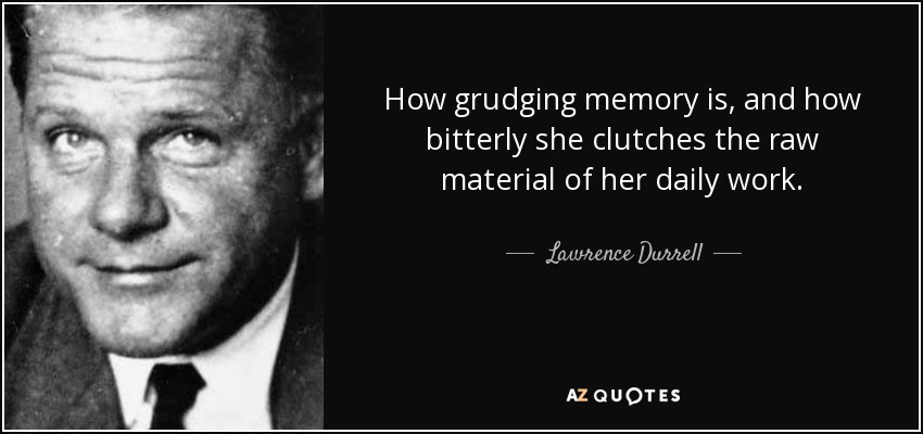 How grudging memory is, and how bitterly she clutches the raw material of her daily work. - Lawrence Durrell