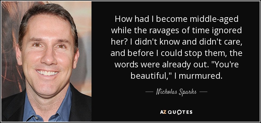 How had I become middle-aged while the ravages of time ignored her? I didn't know and didn't care, and before I could stop them, the words were already out. 