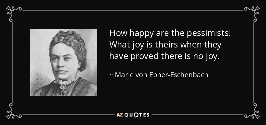 How happy are the pessimists! What joy is theirs when they have proved there is no joy. - Marie von Ebner-Eschenbach