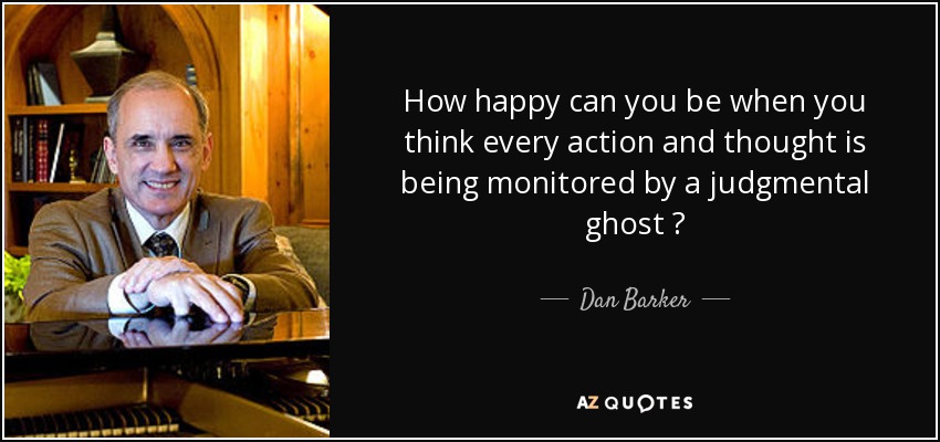 How happy can you be when you think every action and thought is being monitored by a judgmental ghost ? - Dan Barker