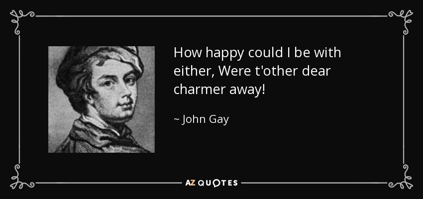 How happy could I be with either, Were t'other dear charmer away! - John Gay
