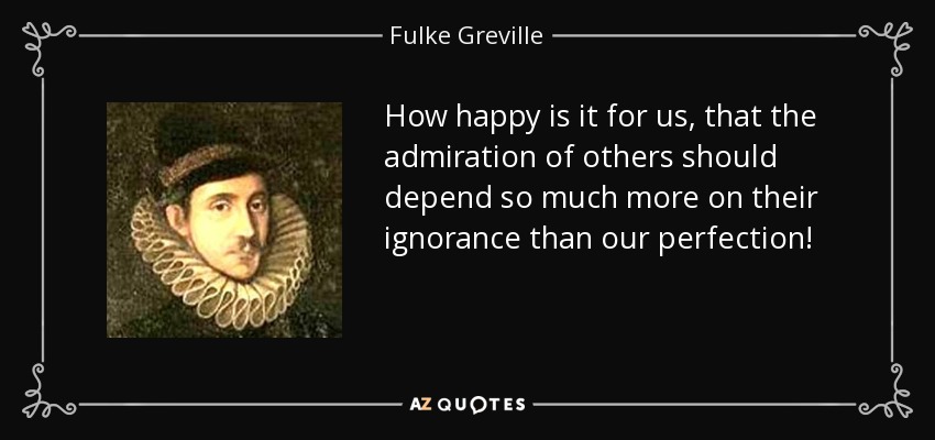 How happy is it for us, that the admiration of others should depend so much more on their ignorance than our perfection! - Fulke Greville, 1st Baron Brooke