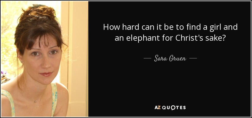 How hard can it be to find a girl and an elephant for Christ's sake? - Sara Gruen