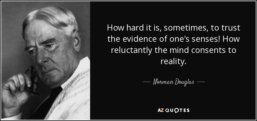 How hard it is, sometimes, to trust the evidence of one's senses! How reluctantly the mind consents to reality. - Norman Douglas