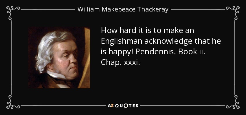 How hard it is to make an Englishman acknowledge that he is happy! Pendennis. Book ii. Chap. xxxi. - William Makepeace Thackeray