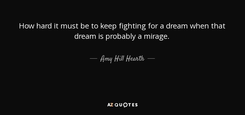 How hard it must be to keep fighting for a dream when that dream is probably a mirage. - Amy Hill Hearth